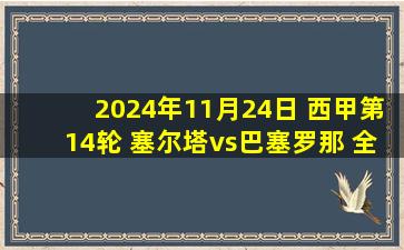 2024年11月24日 西甲第14轮 塞尔塔vs巴塞罗那 全场录像